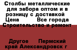 Столбы металлические для забора оптом и в розницу с доставкой › Цена ­ 210 - Все города Строительство и ремонт » Другое   . Пермский край,Александровск г.